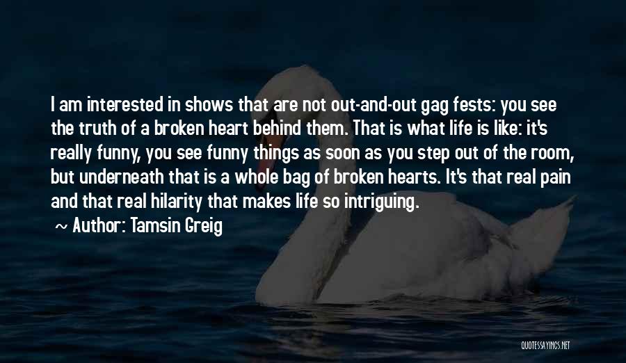 Tamsin Greig Quotes: I Am Interested In Shows That Are Not Out-and-out Gag Fests: You See The Truth Of A Broken Heart Behind