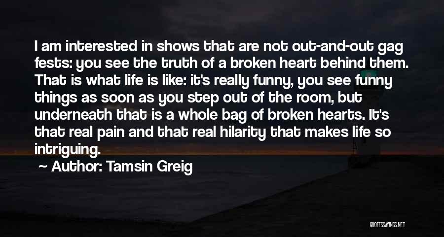 Tamsin Greig Quotes: I Am Interested In Shows That Are Not Out-and-out Gag Fests: You See The Truth Of A Broken Heart Behind