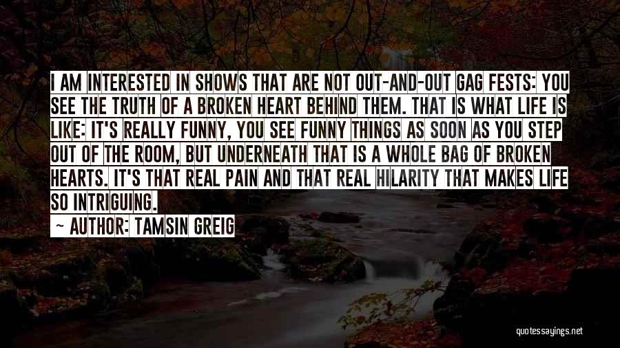 Tamsin Greig Quotes: I Am Interested In Shows That Are Not Out-and-out Gag Fests: You See The Truth Of A Broken Heart Behind