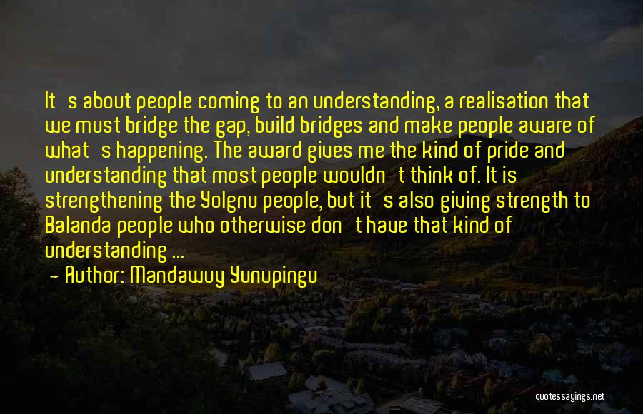 Mandawuy Yunupingu Quotes: It's About People Coming To An Understanding, A Realisation That We Must Bridge The Gap, Build Bridges And Make People