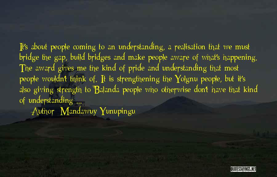 Mandawuy Yunupingu Quotes: It's About People Coming To An Understanding, A Realisation That We Must Bridge The Gap, Build Bridges And Make People