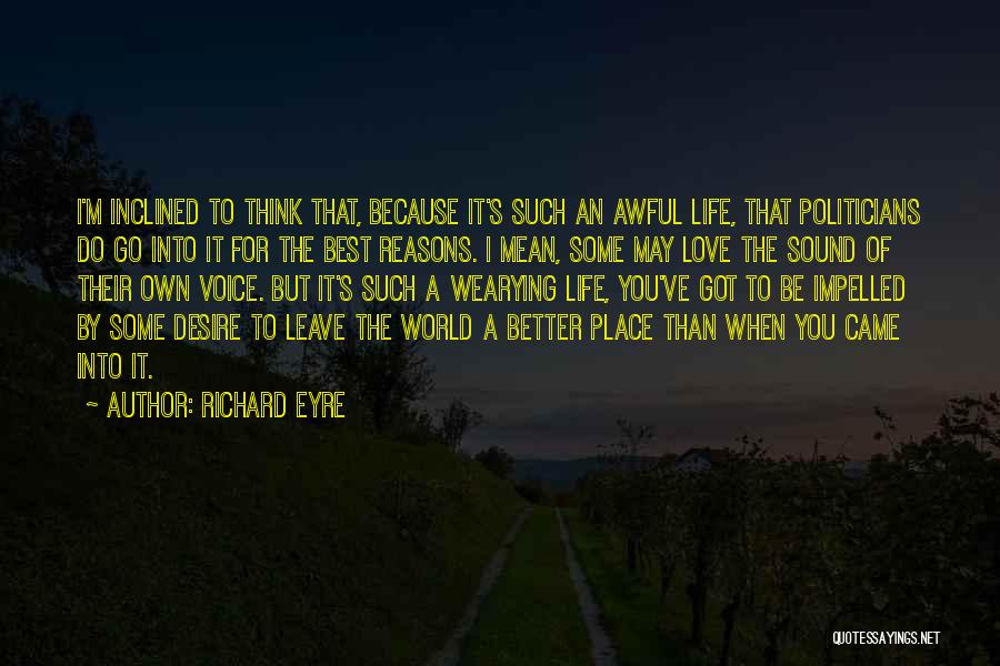 Richard Eyre Quotes: I'm Inclined To Think That, Because It's Such An Awful Life, That Politicians Do Go Into It For The Best