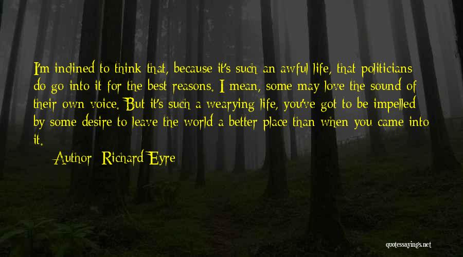 Richard Eyre Quotes: I'm Inclined To Think That, Because It's Such An Awful Life, That Politicians Do Go Into It For The Best