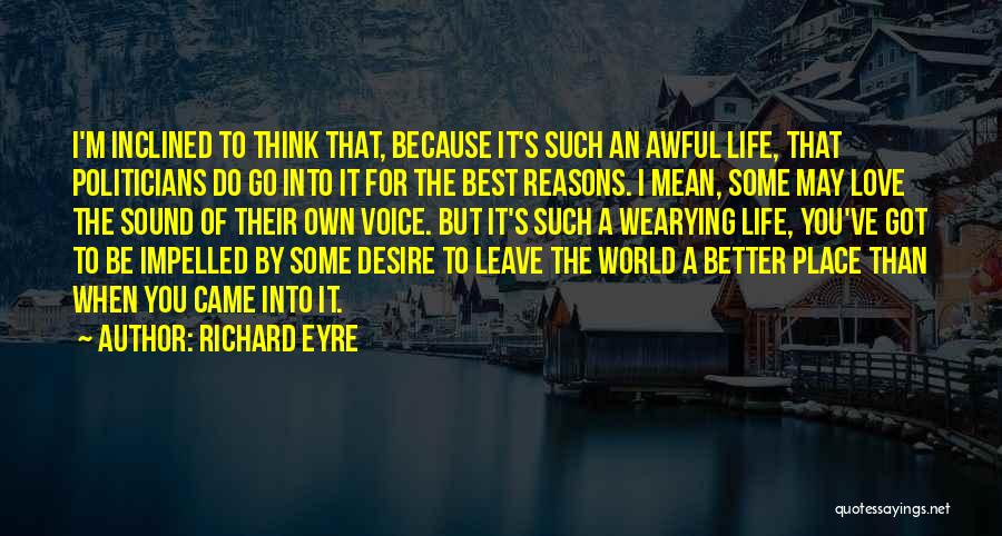 Richard Eyre Quotes: I'm Inclined To Think That, Because It's Such An Awful Life, That Politicians Do Go Into It For The Best