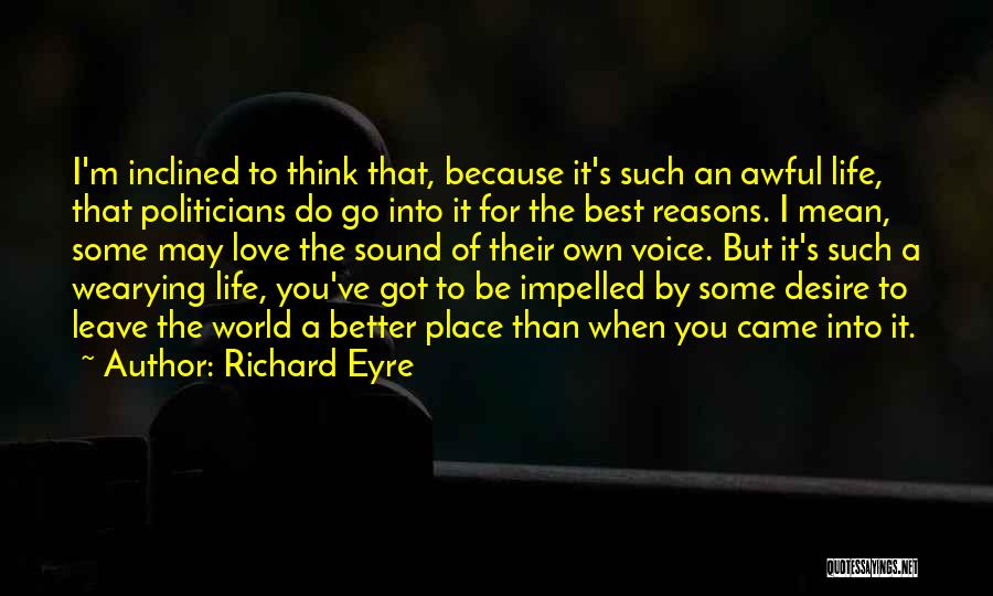 Richard Eyre Quotes: I'm Inclined To Think That, Because It's Such An Awful Life, That Politicians Do Go Into It For The Best