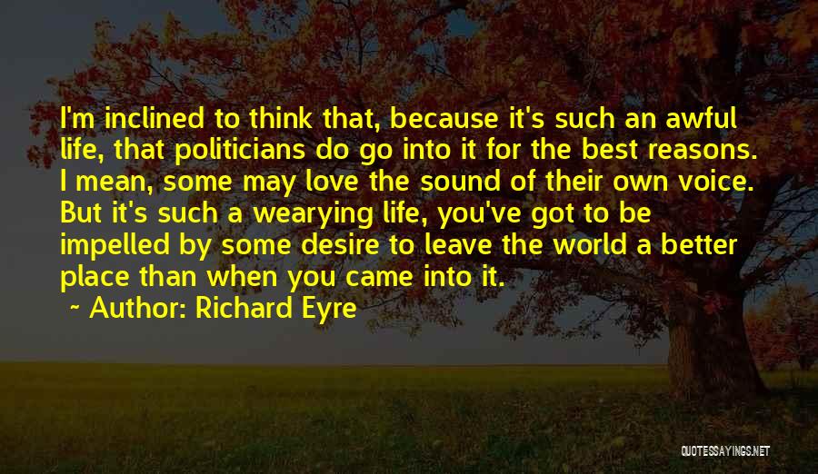 Richard Eyre Quotes: I'm Inclined To Think That, Because It's Such An Awful Life, That Politicians Do Go Into It For The Best