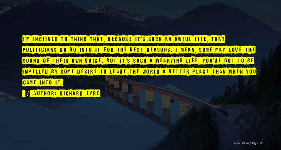 Richard Eyre Quotes: I'm Inclined To Think That, Because It's Such An Awful Life, That Politicians Do Go Into It For The Best