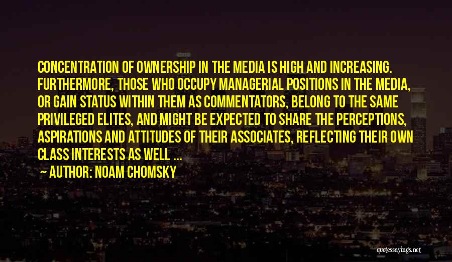 Noam Chomsky Quotes: Concentration Of Ownership In The Media Is High And Increasing. Furthermore, Those Who Occupy Managerial Positions In The Media, Or