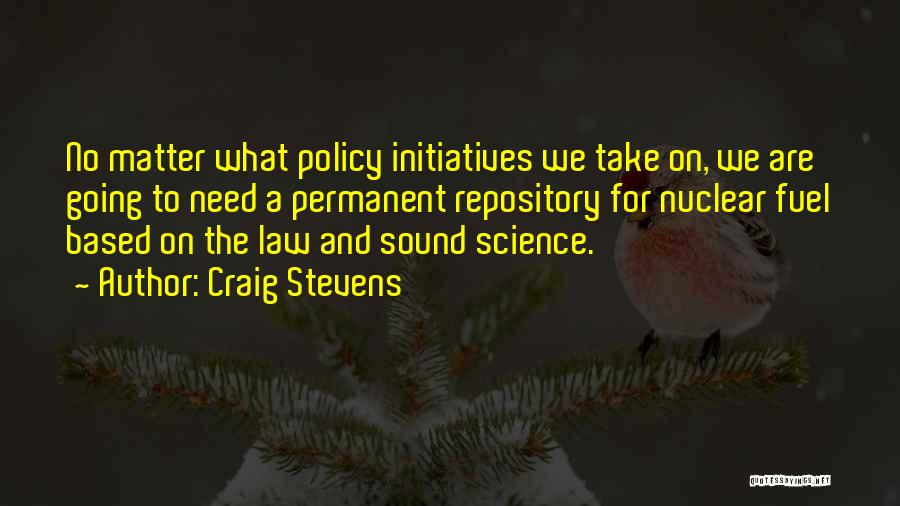 Craig Stevens Quotes: No Matter What Policy Initiatives We Take On, We Are Going To Need A Permanent Repository For Nuclear Fuel Based