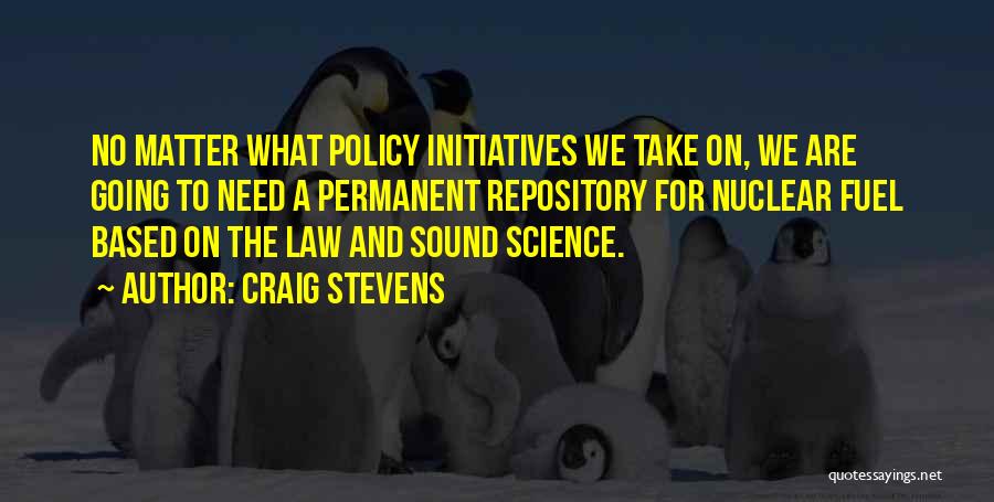 Craig Stevens Quotes: No Matter What Policy Initiatives We Take On, We Are Going To Need A Permanent Repository For Nuclear Fuel Based