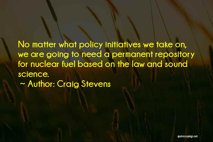 Craig Stevens Quotes: No Matter What Policy Initiatives We Take On, We Are Going To Need A Permanent Repository For Nuclear Fuel Based