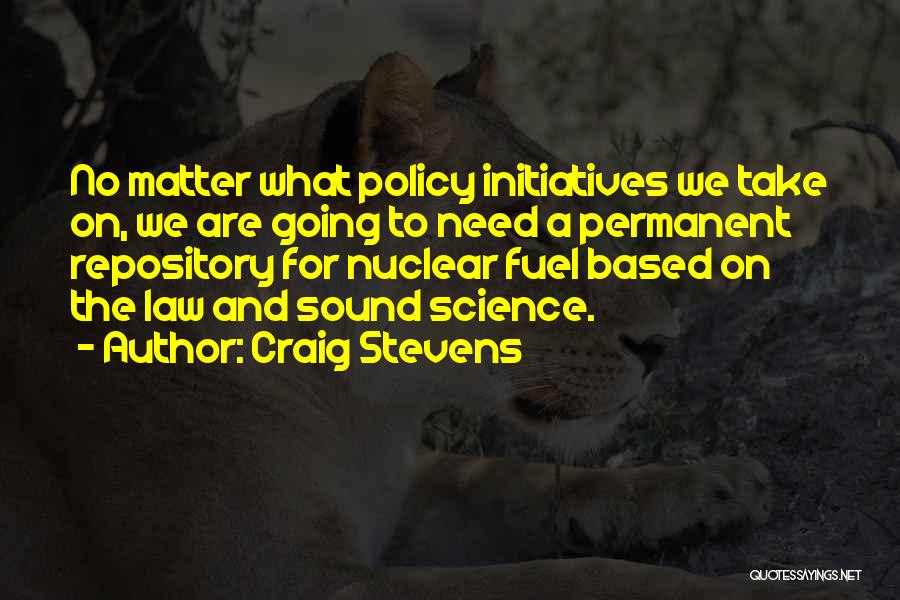 Craig Stevens Quotes: No Matter What Policy Initiatives We Take On, We Are Going To Need A Permanent Repository For Nuclear Fuel Based