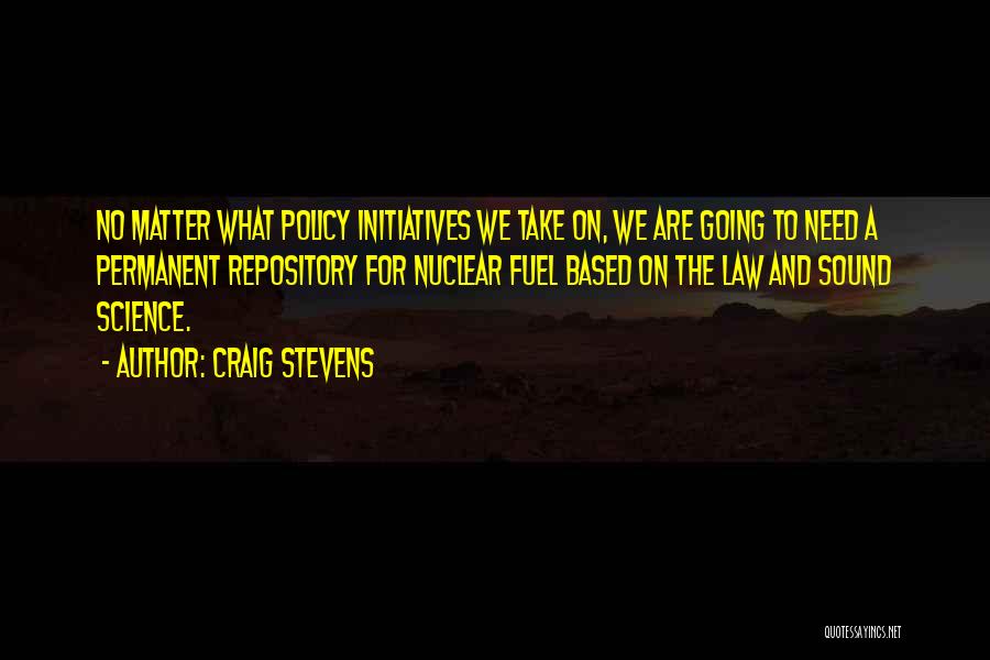 Craig Stevens Quotes: No Matter What Policy Initiatives We Take On, We Are Going To Need A Permanent Repository For Nuclear Fuel Based