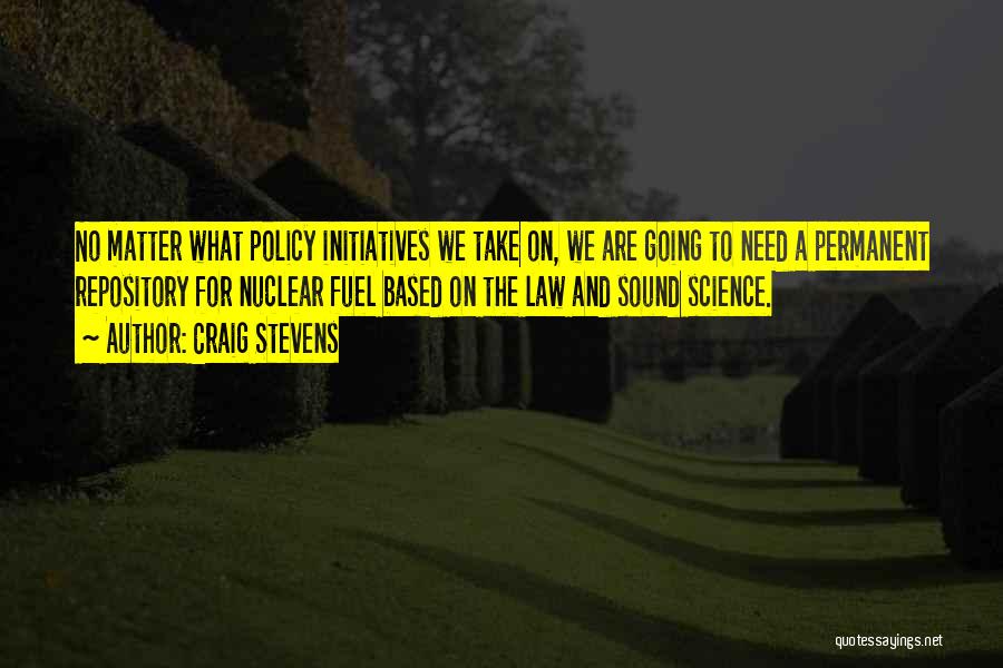 Craig Stevens Quotes: No Matter What Policy Initiatives We Take On, We Are Going To Need A Permanent Repository For Nuclear Fuel Based