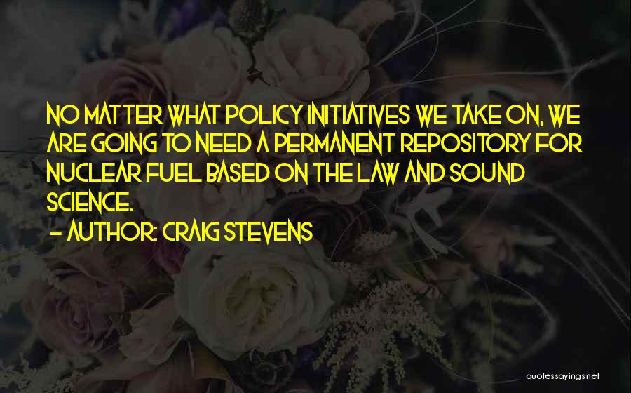 Craig Stevens Quotes: No Matter What Policy Initiatives We Take On, We Are Going To Need A Permanent Repository For Nuclear Fuel Based