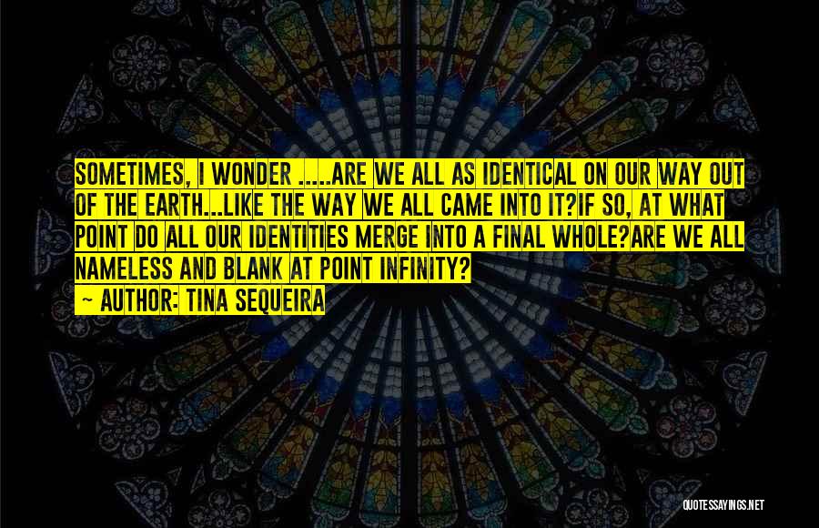 Tina Sequeira Quotes: Sometimes, I Wonder .....are We All As Identical On Our Way Out Of The Earth...like The Way We All Came