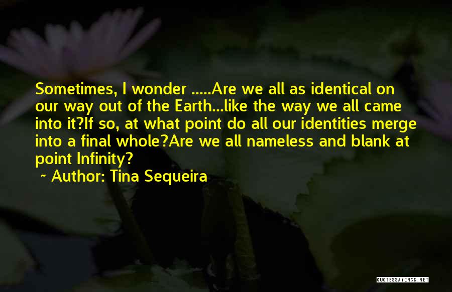 Tina Sequeira Quotes: Sometimes, I Wonder .....are We All As Identical On Our Way Out Of The Earth...like The Way We All Came