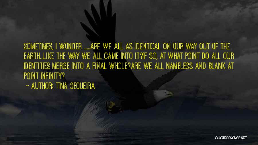 Tina Sequeira Quotes: Sometimes, I Wonder .....are We All As Identical On Our Way Out Of The Earth...like The Way We All Came