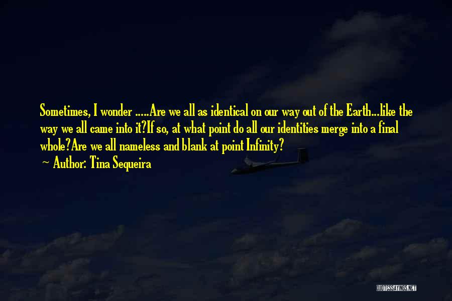 Tina Sequeira Quotes: Sometimes, I Wonder .....are We All As Identical On Our Way Out Of The Earth...like The Way We All Came