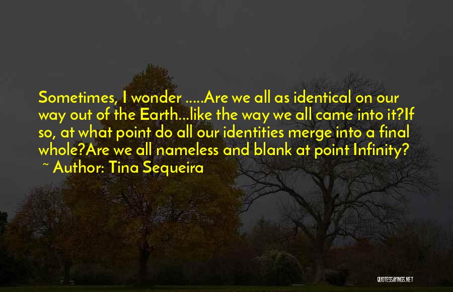 Tina Sequeira Quotes: Sometimes, I Wonder .....are We All As Identical On Our Way Out Of The Earth...like The Way We All Came