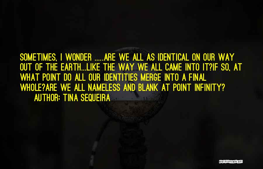 Tina Sequeira Quotes: Sometimes, I Wonder .....are We All As Identical On Our Way Out Of The Earth...like The Way We All Came