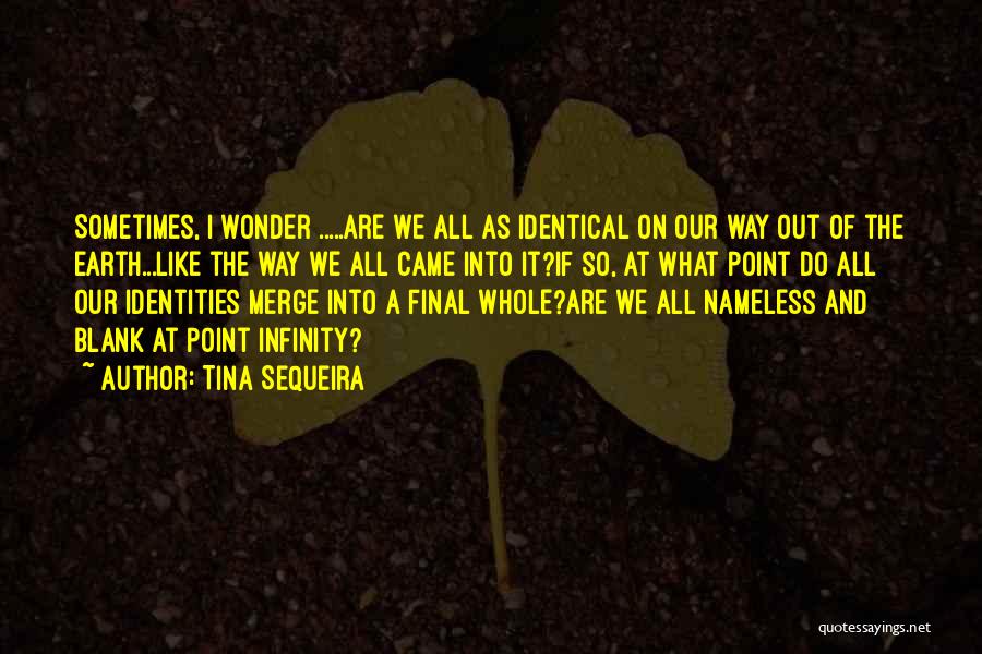 Tina Sequeira Quotes: Sometimes, I Wonder .....are We All As Identical On Our Way Out Of The Earth...like The Way We All Came