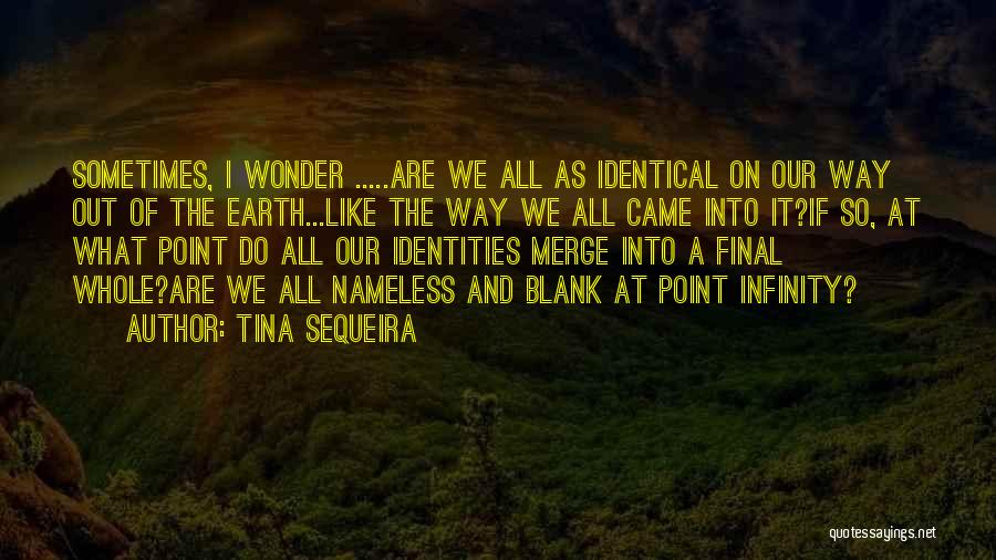 Tina Sequeira Quotes: Sometimes, I Wonder .....are We All As Identical On Our Way Out Of The Earth...like The Way We All Came