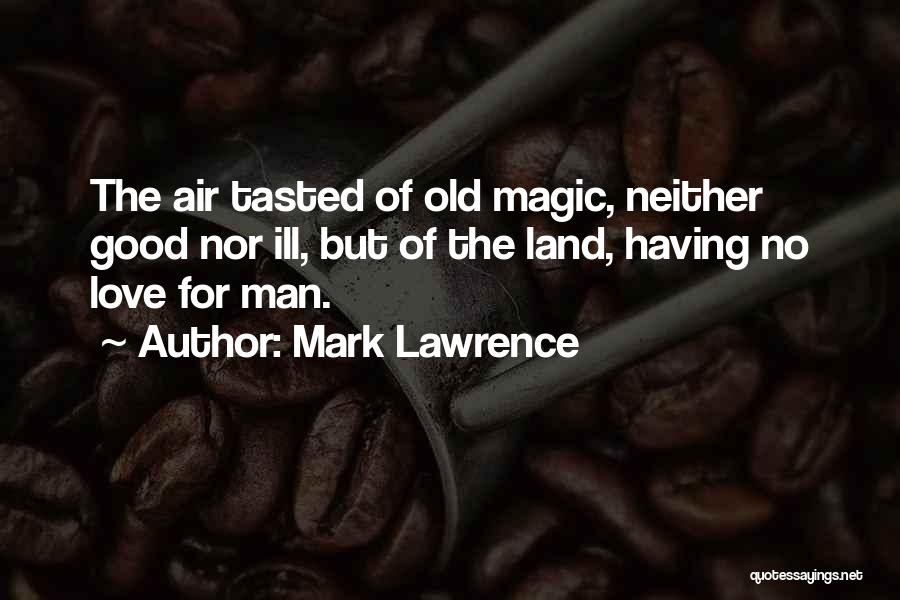 Mark Lawrence Quotes: The Air Tasted Of Old Magic, Neither Good Nor Ill, But Of The Land, Having No Love For Man.