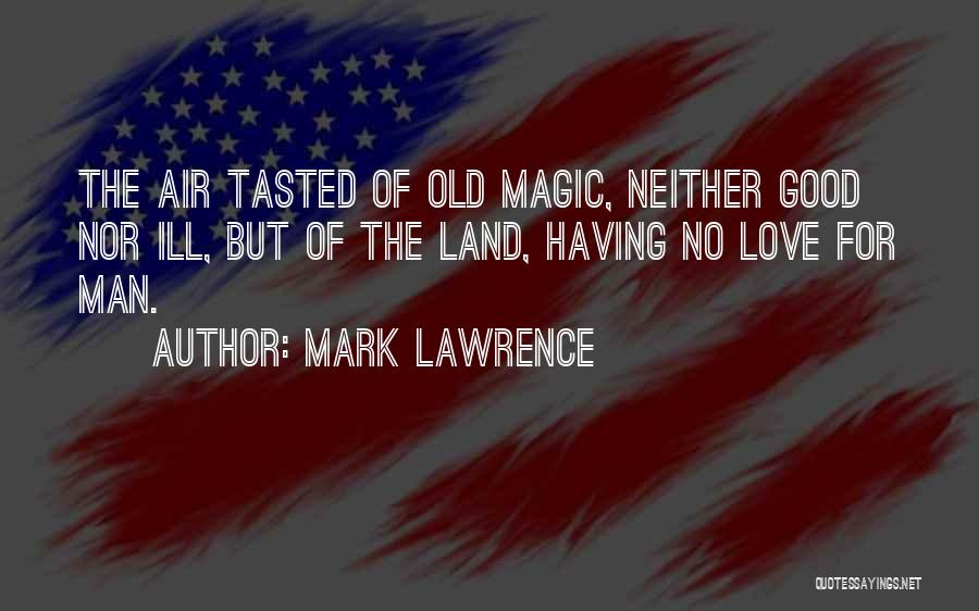 Mark Lawrence Quotes: The Air Tasted Of Old Magic, Neither Good Nor Ill, But Of The Land, Having No Love For Man.