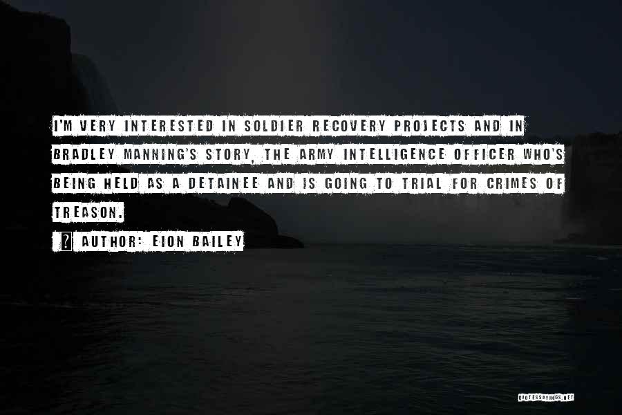 Eion Bailey Quotes: I'm Very Interested In Soldier Recovery Projects And In Bradley Manning's Story, The Army Intelligence Officer Who's Being Held As