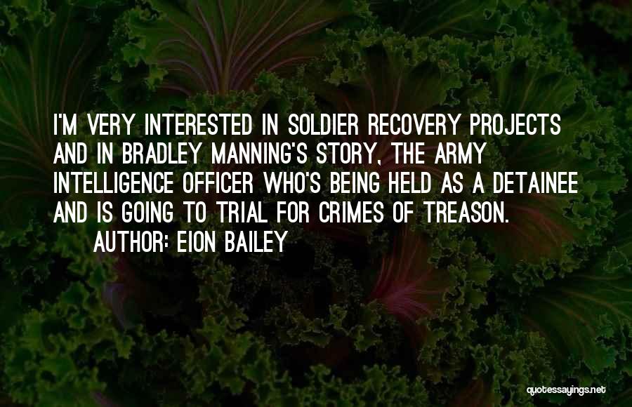 Eion Bailey Quotes: I'm Very Interested In Soldier Recovery Projects And In Bradley Manning's Story, The Army Intelligence Officer Who's Being Held As