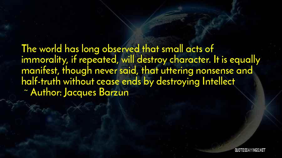 Jacques Barzun Quotes: The World Has Long Observed That Small Acts Of Immorality, If Repeated, Will Destroy Character. It Is Equally Manifest, Though