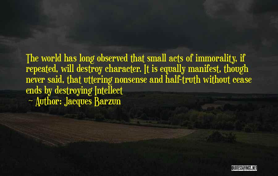 Jacques Barzun Quotes: The World Has Long Observed That Small Acts Of Immorality, If Repeated, Will Destroy Character. It Is Equally Manifest, Though