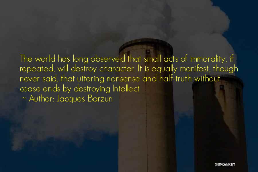 Jacques Barzun Quotes: The World Has Long Observed That Small Acts Of Immorality, If Repeated, Will Destroy Character. It Is Equally Manifest, Though