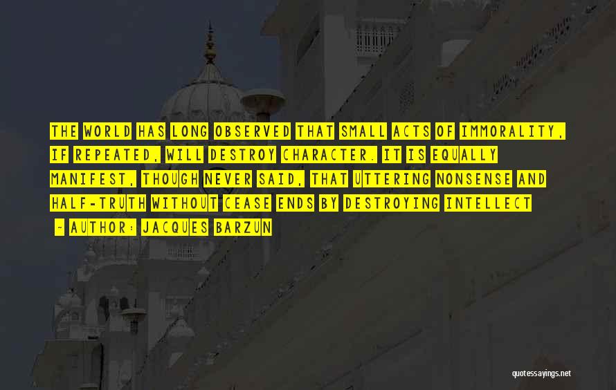 Jacques Barzun Quotes: The World Has Long Observed That Small Acts Of Immorality, If Repeated, Will Destroy Character. It Is Equally Manifest, Though