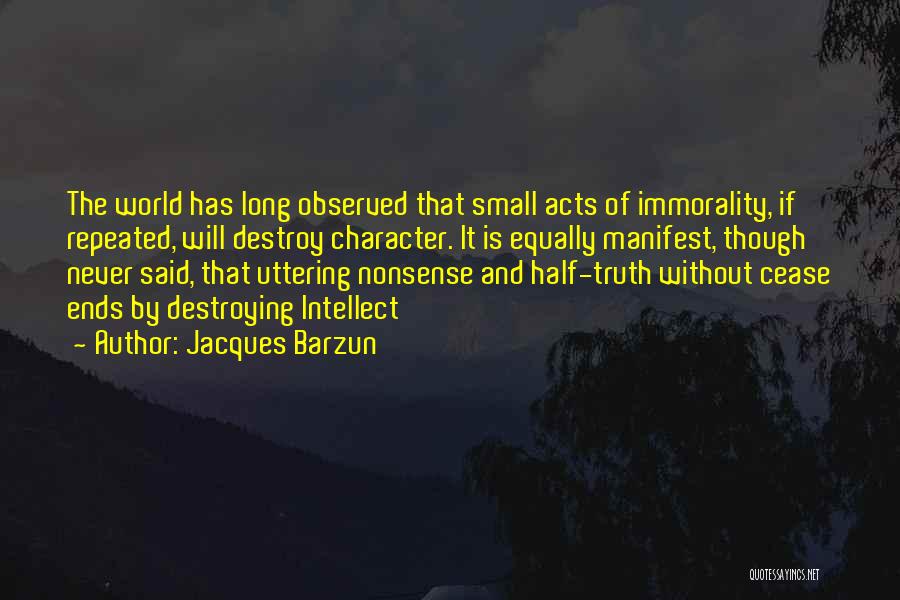 Jacques Barzun Quotes: The World Has Long Observed That Small Acts Of Immorality, If Repeated, Will Destroy Character. It Is Equally Manifest, Though