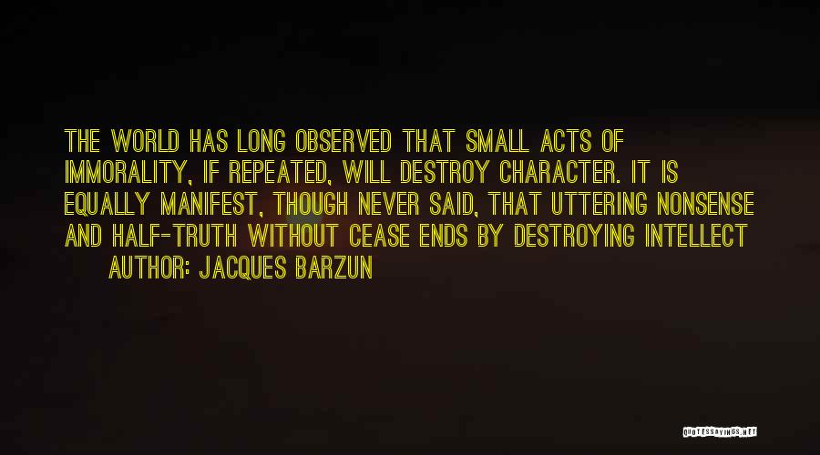 Jacques Barzun Quotes: The World Has Long Observed That Small Acts Of Immorality, If Repeated, Will Destroy Character. It Is Equally Manifest, Though