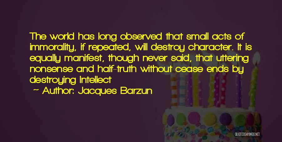 Jacques Barzun Quotes: The World Has Long Observed That Small Acts Of Immorality, If Repeated, Will Destroy Character. It Is Equally Manifest, Though