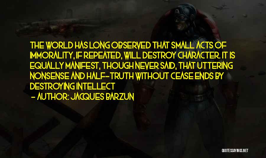 Jacques Barzun Quotes: The World Has Long Observed That Small Acts Of Immorality, If Repeated, Will Destroy Character. It Is Equally Manifest, Though