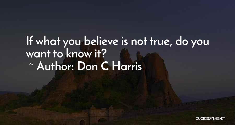 Don C Harris Quotes: If What You Believe Is Not True, Do You Want To Know It?