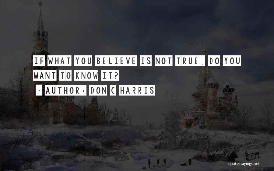 Don C Harris Quotes: If What You Believe Is Not True, Do You Want To Know It?
