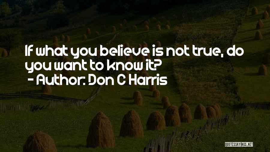 Don C Harris Quotes: If What You Believe Is Not True, Do You Want To Know It?