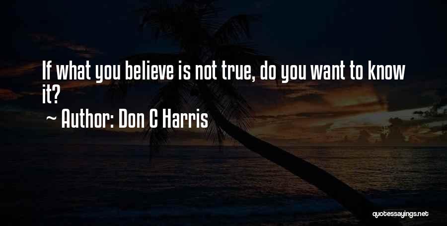 Don C Harris Quotes: If What You Believe Is Not True, Do You Want To Know It?