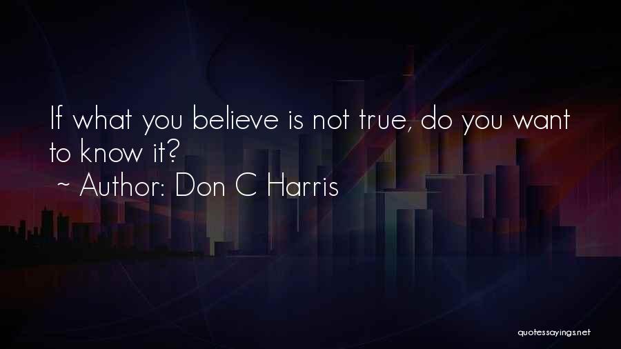 Don C Harris Quotes: If What You Believe Is Not True, Do You Want To Know It?