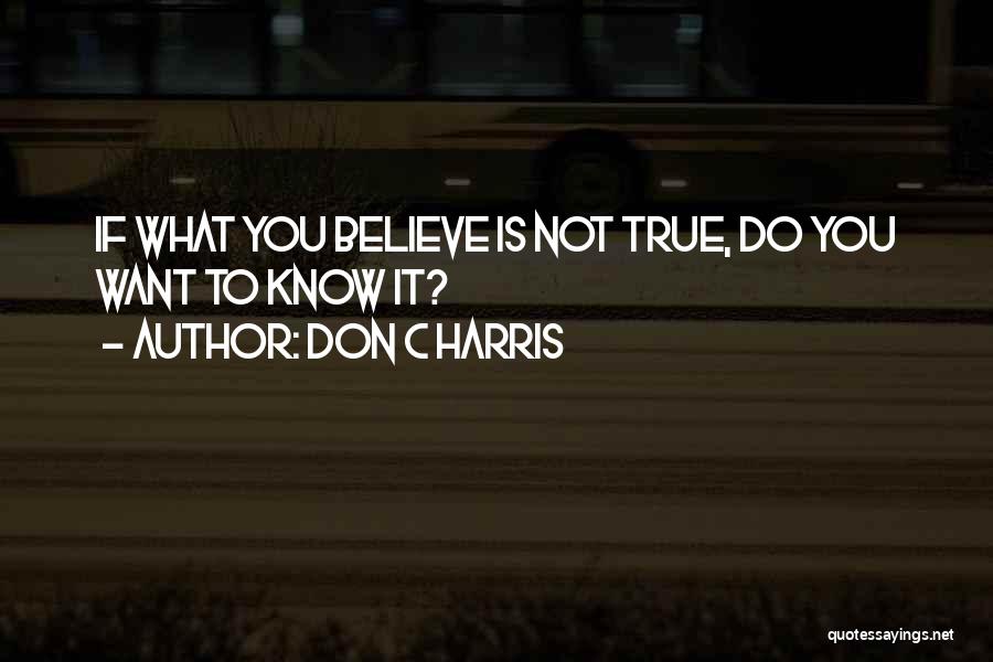 Don C Harris Quotes: If What You Believe Is Not True, Do You Want To Know It?