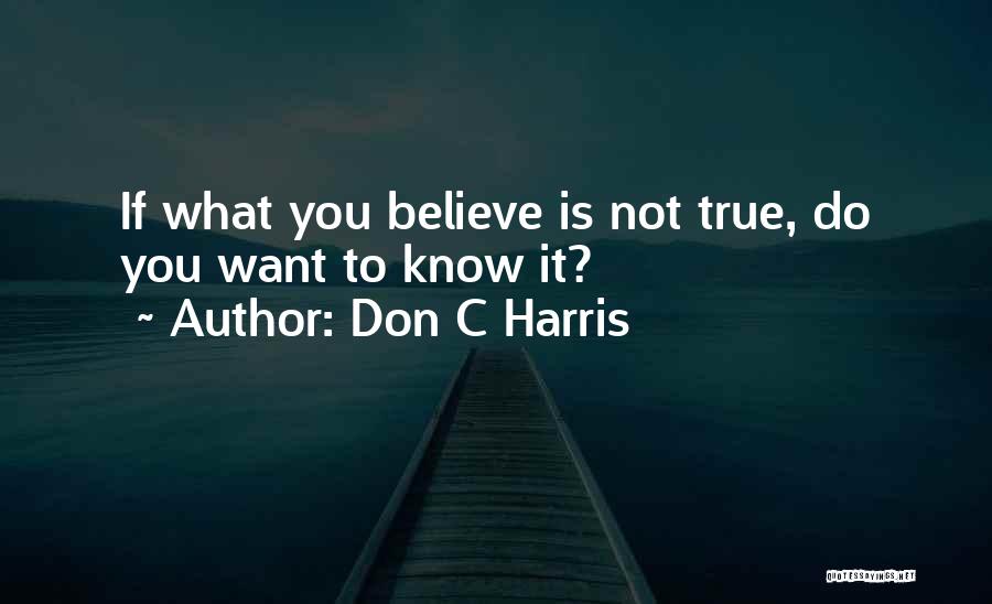 Don C Harris Quotes: If What You Believe Is Not True, Do You Want To Know It?