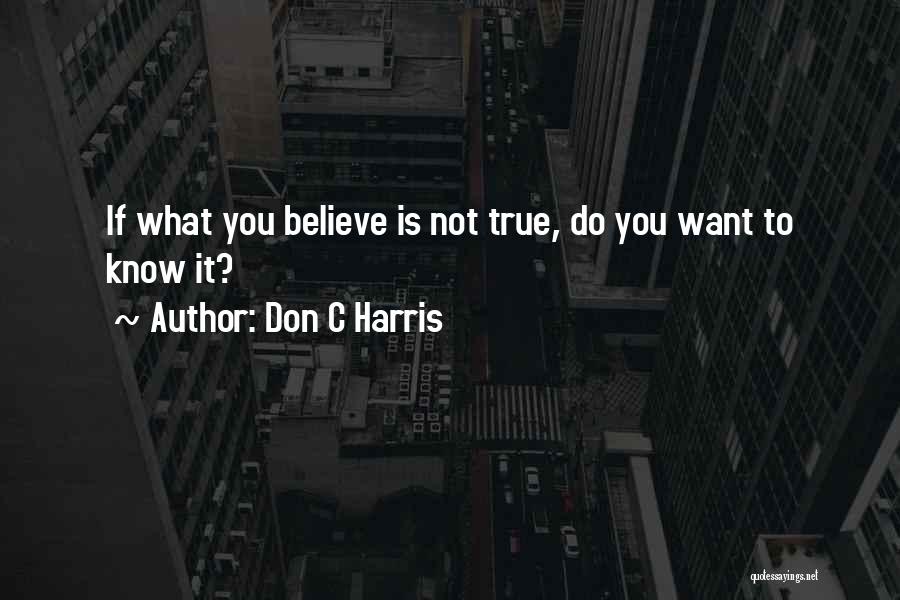Don C Harris Quotes: If What You Believe Is Not True, Do You Want To Know It?