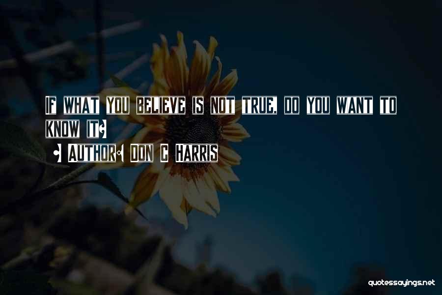 Don C Harris Quotes: If What You Believe Is Not True, Do You Want To Know It?