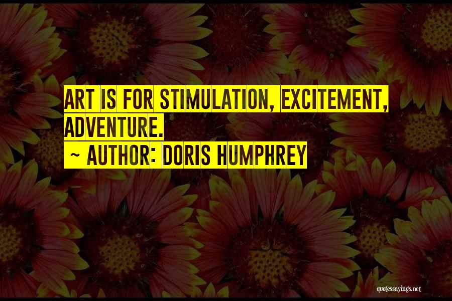 Doris Humphrey Quotes: Art Is For Stimulation, Excitement, Adventure.
