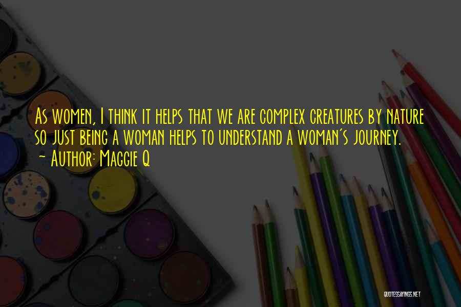 Maggie Q Quotes: As Women, I Think It Helps That We Are Complex Creatures By Nature So Just Being A Woman Helps To